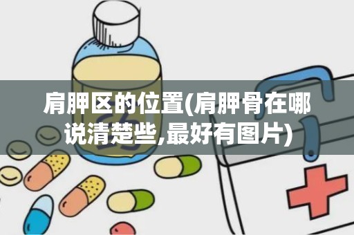 肩胛区的位置(肩胛骨在哪说清楚些,最好有图片)