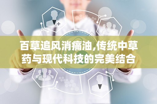 百草追风消痛油,传统中草药与现代科技的完美结合