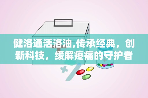健洛通活洛油,传承经典，创新科技，缓解疼痛的守护者”