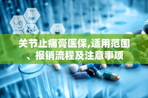 关节止痛膏医保,适用范围、报销流程及注意事项