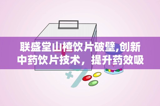 联盛堂山楂饮片破壁,创新中药饮片技术，提升药效吸收体验