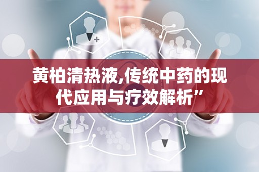 黄柏清热液,传统中药的现代应用与疗效解析”