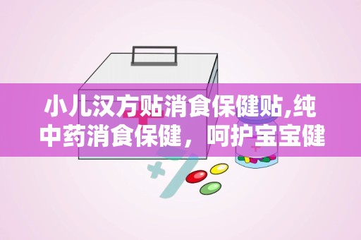 小儿汉方贴消食保健贴,纯中药消食保健，呵护宝宝健康成长”