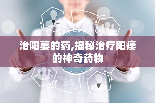治阳萎的药,揭秘治疗阳痿的神奇药物