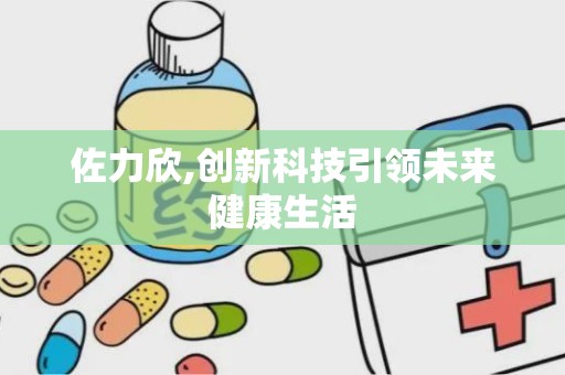 佐力欣,创新科技引领未来健康生活