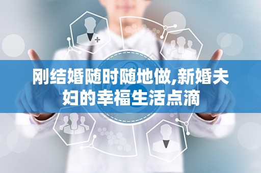 刚结婚随时随地做,新婚夫妇的幸福生活点滴