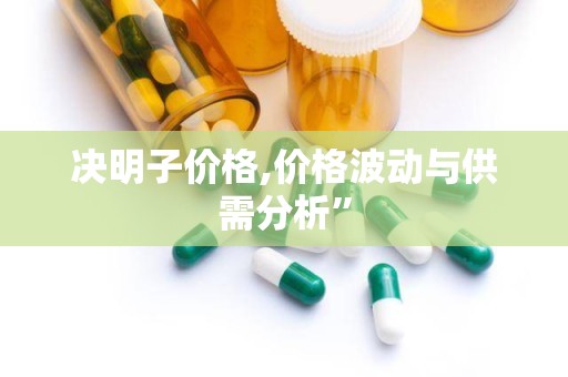 决明子价格,价格波动与供需分析”