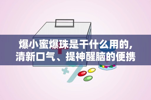 爆小蜜爆珠是干什么用的,清新口气、提神醒脑的便携小零食