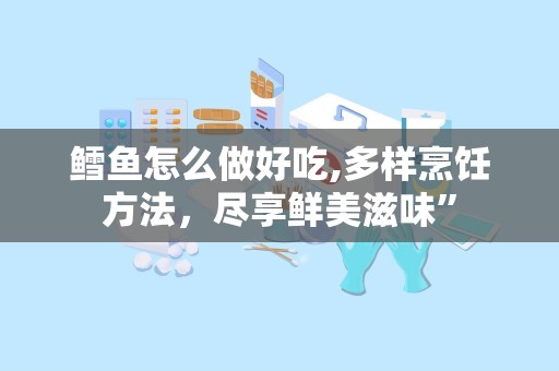 鳕鱼怎么做好吃,多样烹饪方法，尽享鲜美滋味”
