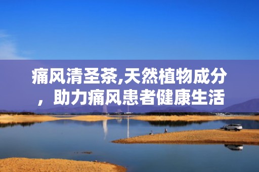 痛风清圣茶,天然植物成分，助力痛风患者健康生活