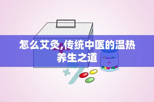 怎么艾灸,传统中医的温热养生之道