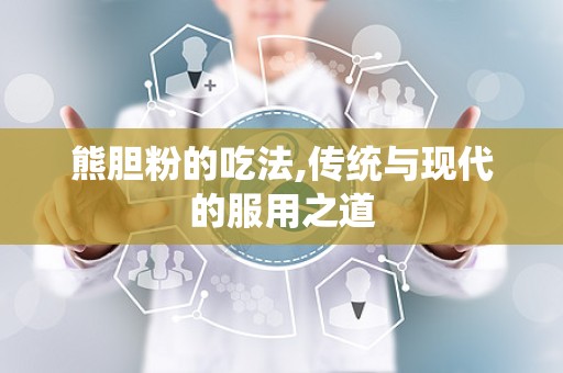 熊胆粉的吃法,传统与现代的服用之道