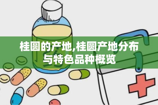 桂圆的产地,桂圆产地分布与特色品种概览