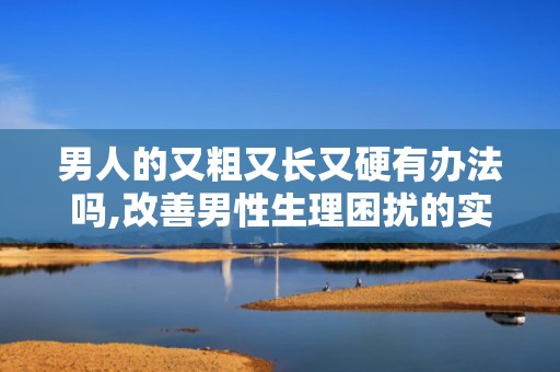 男人的又粗又长又硬有办法吗,改善男性生理困扰的实用方法解析