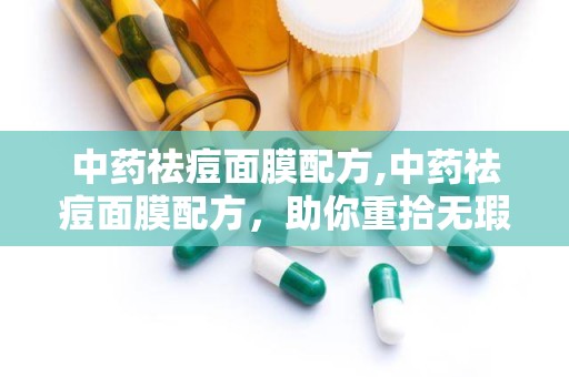中药祛痘面膜配方,中药祛痘面膜配方，助你重拾无瑕肌肤”