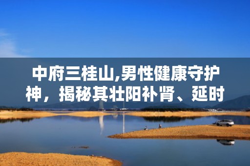 中府三桂山,男性健康守护神，揭秘其壮阳补肾、延时保健的神奇功效”