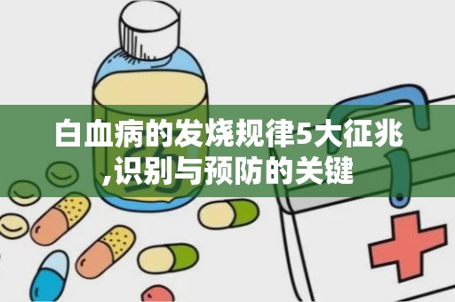 白血病的发烧规律5大征兆,识别与预防的关键