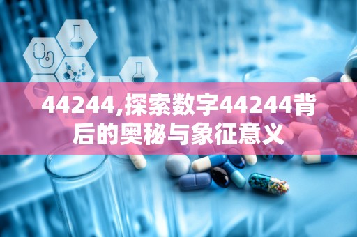 44244,探索数字44244背后的奥秘与象征意义