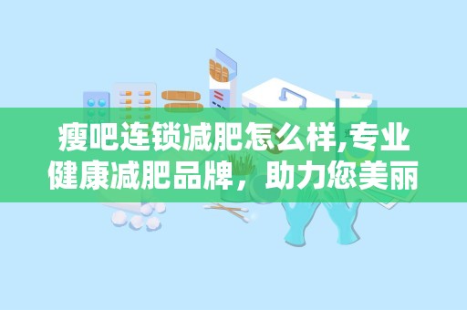 瘦吧连锁减肥怎么样,专业健康减肥品牌，助力您美丽蜕变”