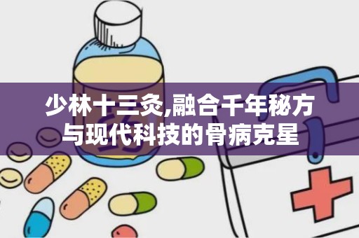 少林十三灸,融合千年秘方与现代科技的骨病克星
