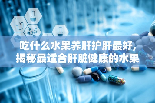 吃什么水果养肝护肝最好,揭秘最适合肝脏健康的水果选择”