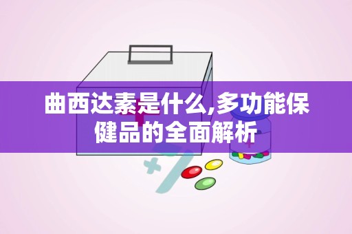 曲西达素是什么,多功能保健品的全面解析