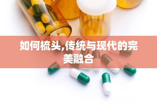 如何梳头,传统与现代的完美融合