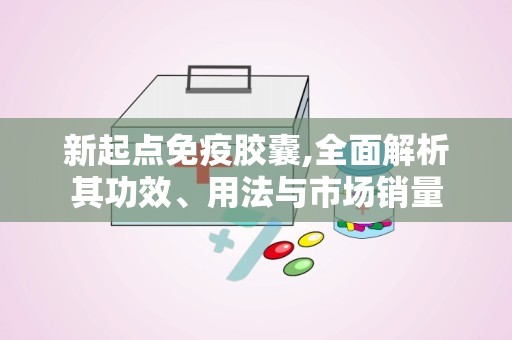 新起点免疫胶囊,全面解析其功效、用法与市场销量