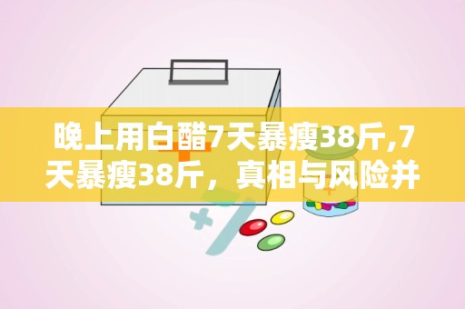 晚上用白醋7天暴瘦38斤,7天暴瘦38斤，真相与风险并存”