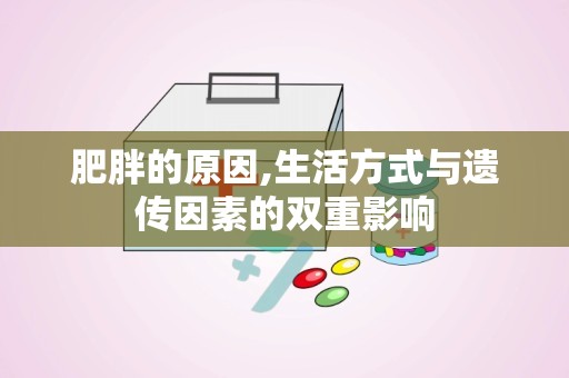 肥胖的原因,生活方式与遗传因素的双重影响