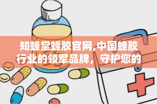 知蜂堂蜂胶官网,中国蜂胶行业的领军品牌，守护您的健康之路”