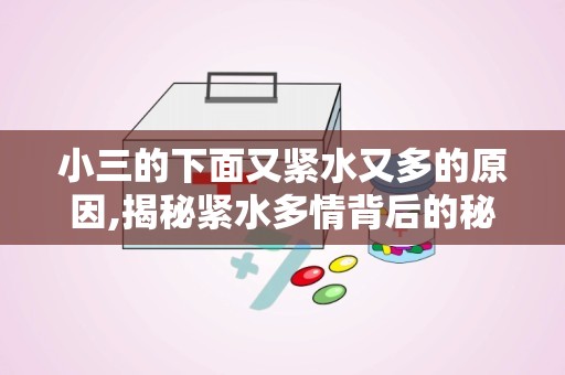 小三的下面又紧水又多的原因,揭秘紧水多情背后的秘密”