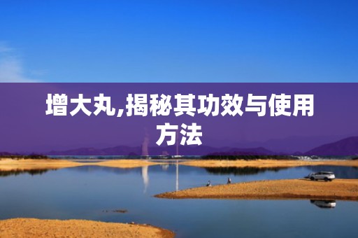 增大丸,揭秘其功效与使用方法