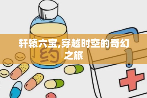 轩辕六宝,穿越时空的奇幻之旅