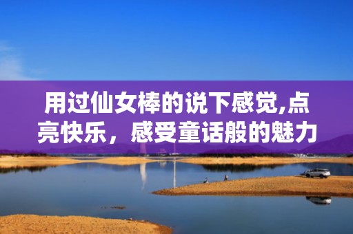 用过仙女棒的说下感觉,点亮快乐，感受童话般的魅力