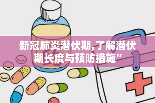 新冠肺炎潜伏期,了解潜伏期长度与预防措施”