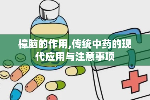 樟脑的作用,传统中药的现代应用与注意事项