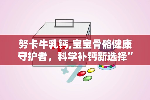努卡牛乳钙,宝宝骨骼健康守护者，科学补钙新选择”