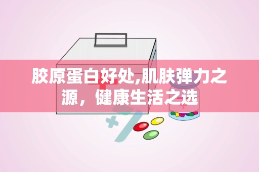 胶原蛋白好处,肌肤弹力之源，健康生活之选