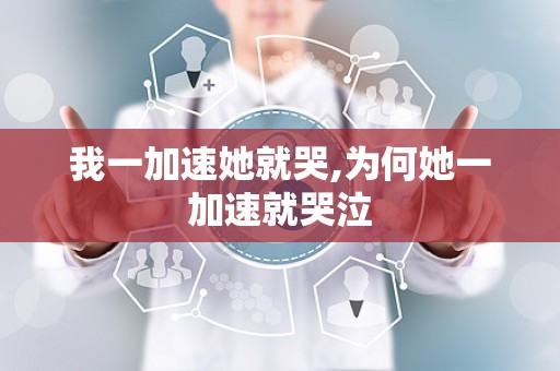 我一加速她就哭,为何她一加速就哭泣