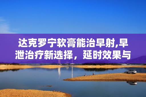 达克罗宁软膏能治早射,早泄治疗新选择，延时效果与注意事项解析”