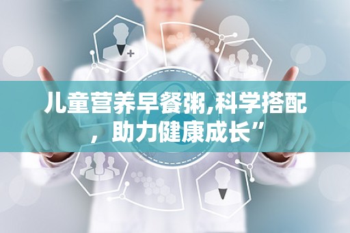 儿童营养早餐粥,科学搭配，助力健康成长”