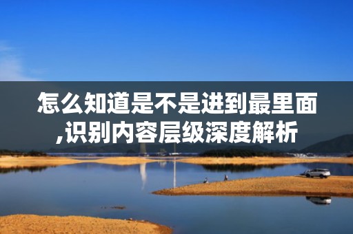 怎么知道是不是进到最里面,识别内容层级深度解析