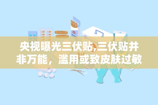 央视曝光三伏贴,三伏贴并非万能，滥用或致皮肤过敏，正确使用方法及禁忌须知”