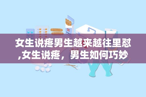 女生说疼男生越来越往里怼,女生说疼，男生如何巧妙回应？”