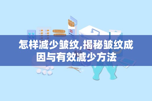 怎样减少皱纹,揭秘皱纹成因与有效减少方法