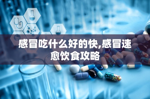 感冒吃什么好的快,感冒速愈饮食攻略
