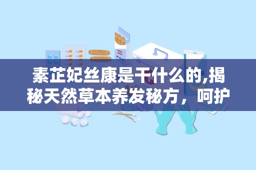 素芷妃丝康是干什么的,揭秘天然草本养发秘方，呵护秀发健康之道