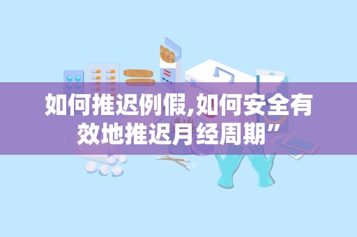 如何推迟例假,如何安全有效地推迟月经周期”