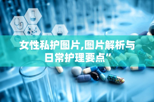 女性私护图片,图片解析与日常护理要点”